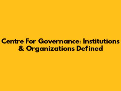 Centre For Governance: Institutions & Organizations Defined