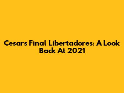 Cesar's Final Libertadores: A Look Back At 2021