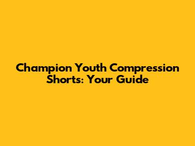 Champion Youth Compression Shorts: Your Guide