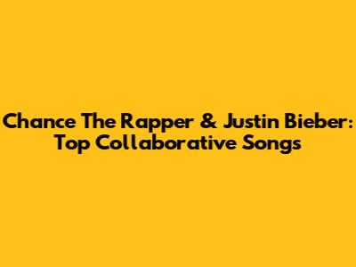 Chance The Rapper & Justin Bieber: Top Collaborative Songs