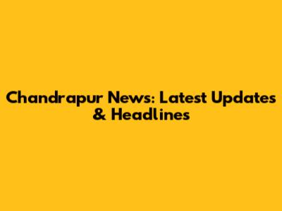 Chandrapur News: Latest Updates & Headlines