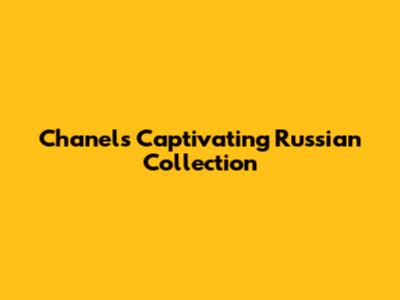 Chanel's Captivating Russian Collection