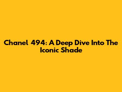 Chanel 494: A Deep Dive Into The Iconic Shade