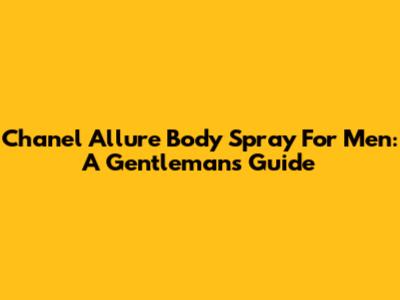Chanel Allure Body Spray For Men: A Gentleman's Guide