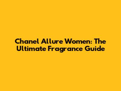 Chanel Allure Women: The Ultimate Fragrance Guide
