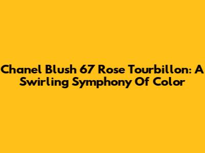 Chanel Blush 67 Rose Tourbillon: A Swirling Symphony Of Color