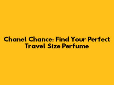 Chanel Chance: Find Your Perfect Travel Size Perfume