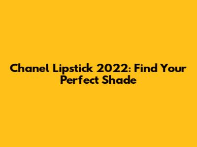 Chanel Lipstick 2022: Find Your Perfect Shade