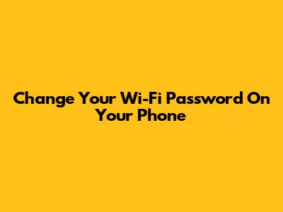 Change Your Wi-Fi Password On Your Phone