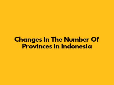 Changes In The Number Of Provinces In Indonesia
