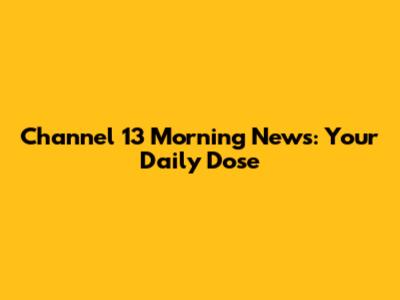 Channel 13 Morning News: Your Daily Dose