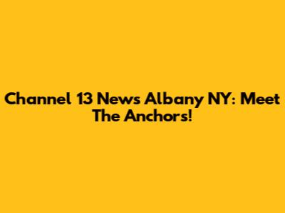 Channel 13 News Albany NY: Meet The Anchors!