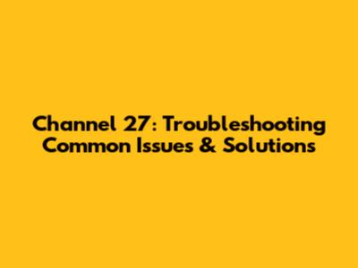 Channel 27: Troubleshooting Common Issues & Solutions
