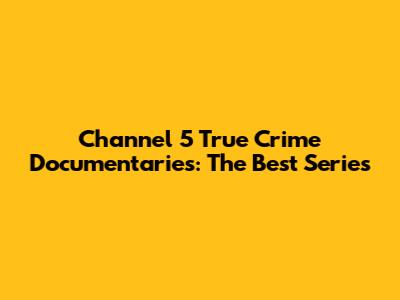 Channel 5 True Crime Documentaries: The Best Series