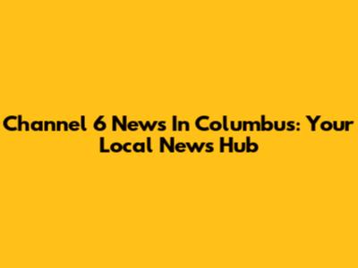 Channel 6 News In Columbus: Your Local News Hub