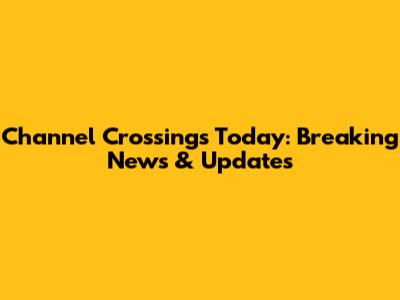 Channel Crossings Today: Breaking News & Updates