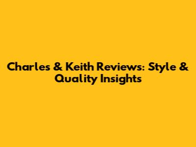 Charles & Keith Reviews: Style & Quality Insights
