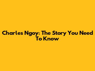 Charles Ngoy: The Story You Need To Know