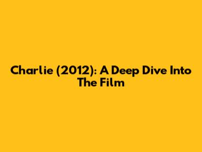 Charlie (2012): A Deep Dive Into The Film
