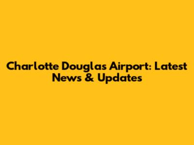 Charlotte Douglas Airport: Latest News & Updates