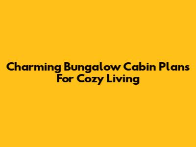 Charming Bungalow Cabin Plans For Cozy Living