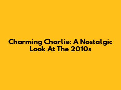 Charming Charlie: A Nostalgic Look At The 2010s