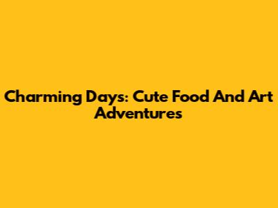 Charming Days: Cute Food And Art Adventures