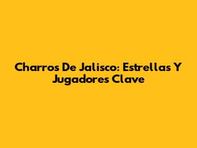 Charros De Jalisco: Estrellas Y Jugadores Clave