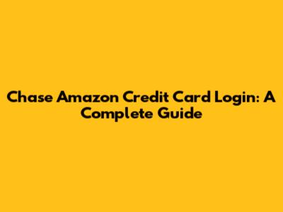 Chase Amazon Credit Card Login: A Complete Guide