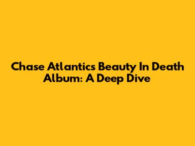 Chase Atlantic's 'Beauty In Death' Album: A Deep Dive