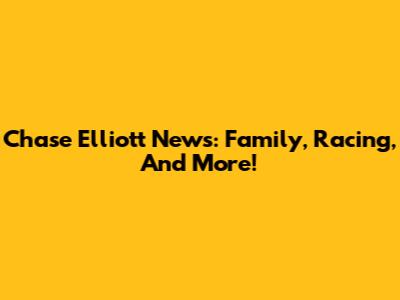 Chase Elliott News: Family, Racing, And More!