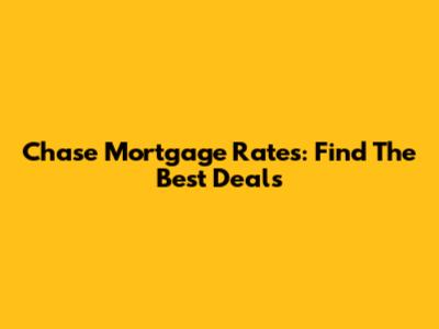 Chase Mortgage Rates: Find The Best Deals
