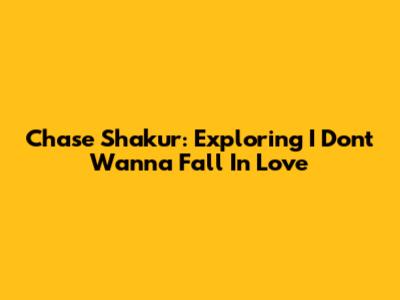 Chase Shakur: Exploring 'I Don't Wanna Fall In Love'