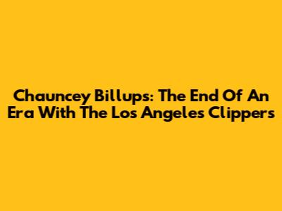 Chauncey Billups: The End Of An Era With The Los Angeles Clippers