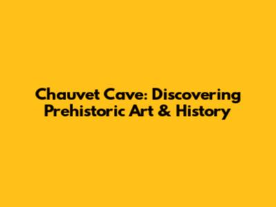 Chauvet Cave: Discovering Prehistoric Art & History