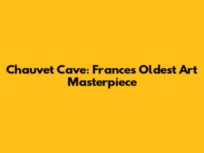 Chauvet Cave: France's Oldest Art Masterpiece