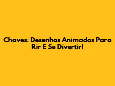 Chaves: Desenhos Animados Para Rir E Se Divertir!