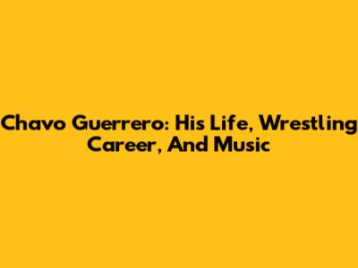 Chavo Guerrero: His Life, Wrestling Career, And Music
