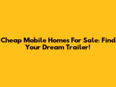 Cheap Mobile Homes For Sale: Find Your Dream Trailer!