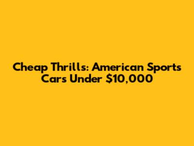 Cheap Thrills: American Sports Cars Under $10,000