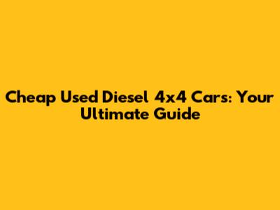 Cheap Used Diesel 4x4 Cars: Your Ultimate Guide