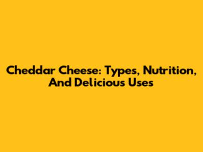 Cheddar Cheese: Types, Nutrition, And Delicious Uses