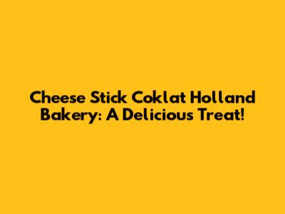Cheese Stick Coklat Holland Bakery: A Delicious Treat!