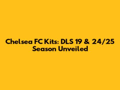 Chelsea FC Kits: DLS 19 & 24/25 Season Unveiled