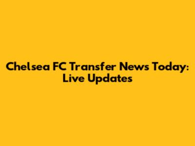 Chelsea FC Transfer News Today: Live Updates