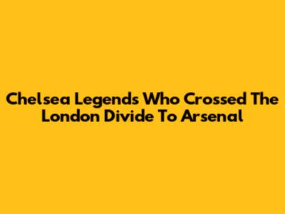 Chelsea Legends Who Crossed The London Divide To Arsenal