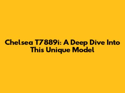 Chelsea T7889i: A Deep Dive Into This Unique Model