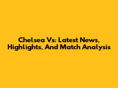 Chelsea Vs: Latest News, Highlights, And Match Analysis
