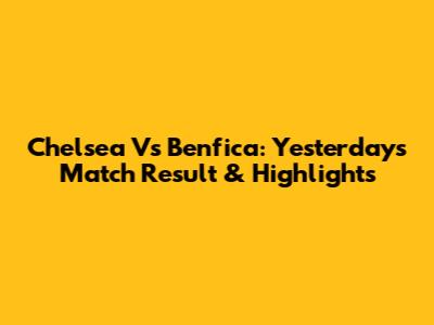Chelsea Vs Benfica: Yesterday's Match Result & Highlights