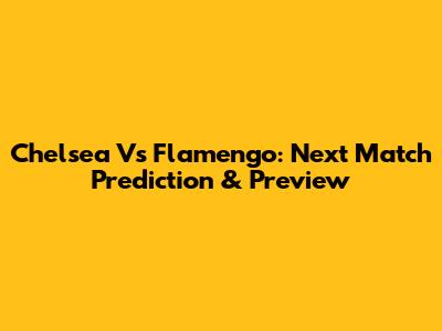 Chelsea Vs Flamengo: Next Match Prediction & Preview